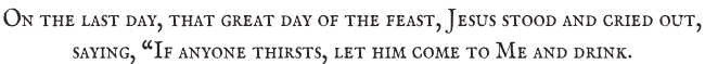 On the last day, that great day of the feast, Jesus stood and cried out,  saying, “If anyone thirsts, let him come to Me and drink.