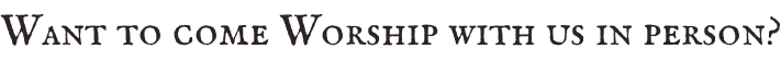 Want to come Worship with us in person?