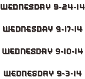 Wednesday 9-24-14  Wednesday 9-17-14  Wednesday 9-10-14  Wednesday 9-3-14