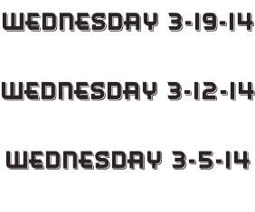 Wednesday 3-19-14  Wednesday 3-12-14  Wednesday 3-5-14