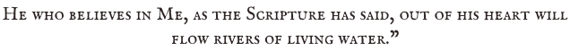He who believes in Me, as the Scripture has said, out of his heart will  flow rivers of living water.”