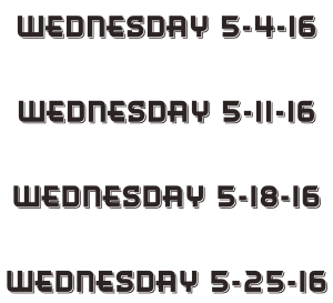 Wednesday 5-4-16  Wednesday 5-11-16  Wednesday 5-18-16  Wednesday 5-25-16