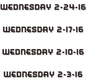 Wednesday 2-24-16  Wednesday 2-17-16  Wednesday 2-10-16  Wednesday 2-3-16
