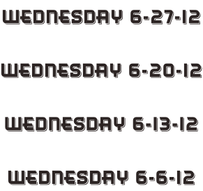 Wednesday 6-27-12  Wednesday 6-20-12  Wednesday 6-13-12  Wednesday 6-6-12